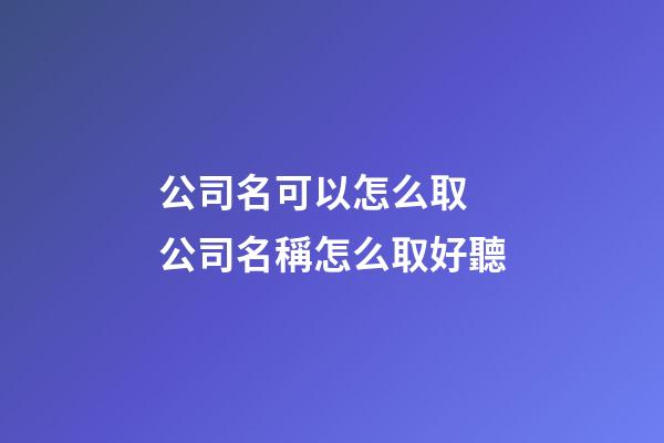 公司名可以怎么取 公司名稱怎么取好聽